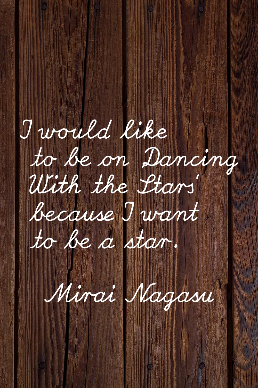 I would like to be on 'Dancing With the Stars' because I want to be a star.