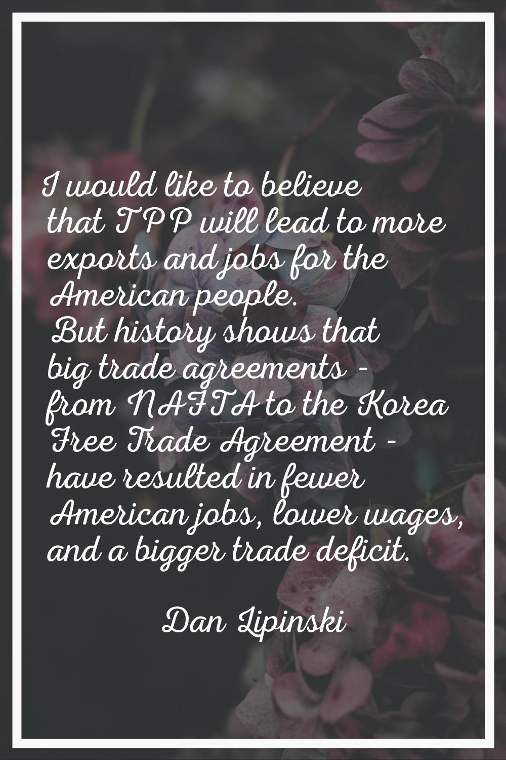 I would like to believe that TPP will lead to more exports and jobs for the American people. But hi