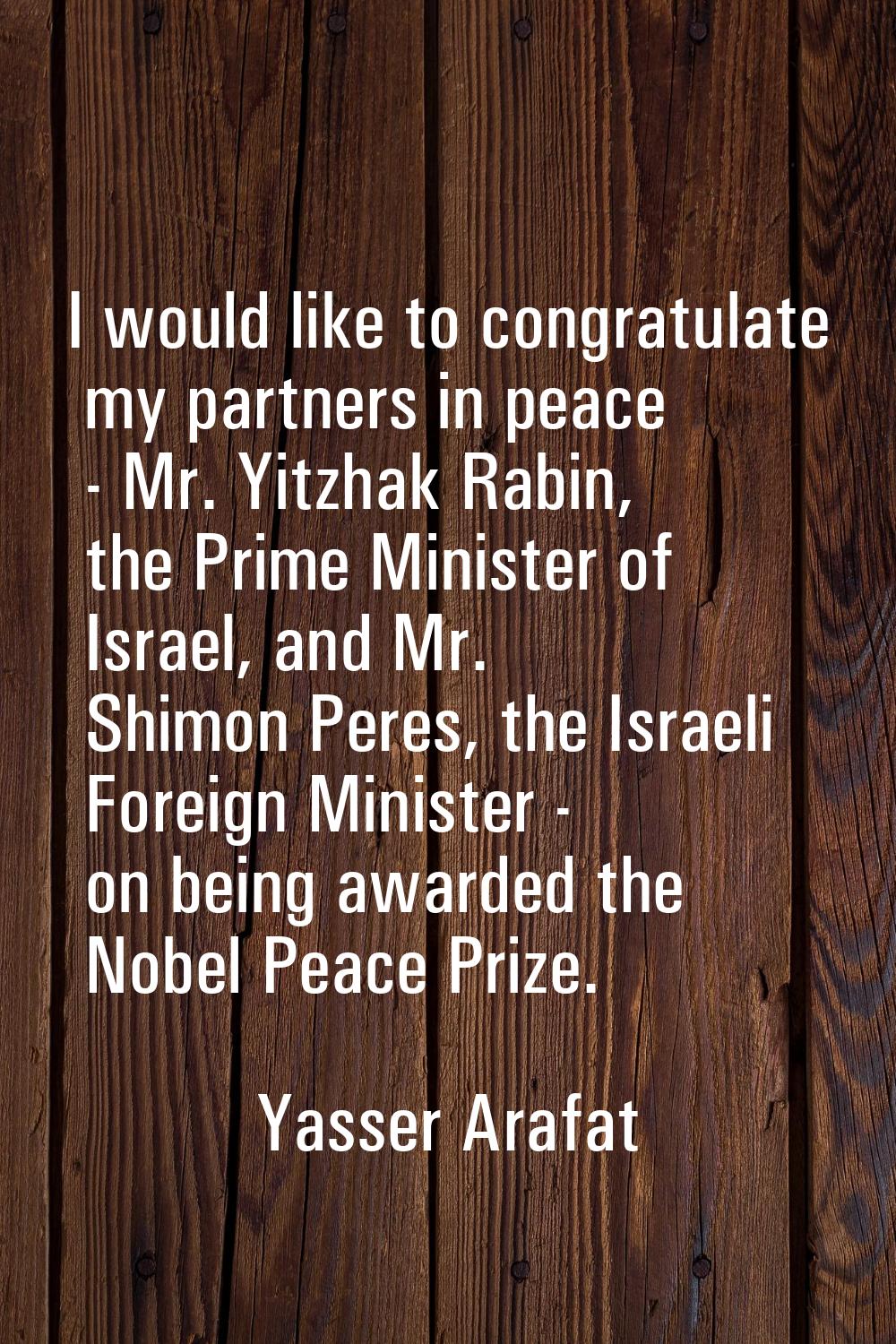 I would like to congratulate my partners in peace - Mr. Yitzhak Rabin, the Prime Minister of Israel