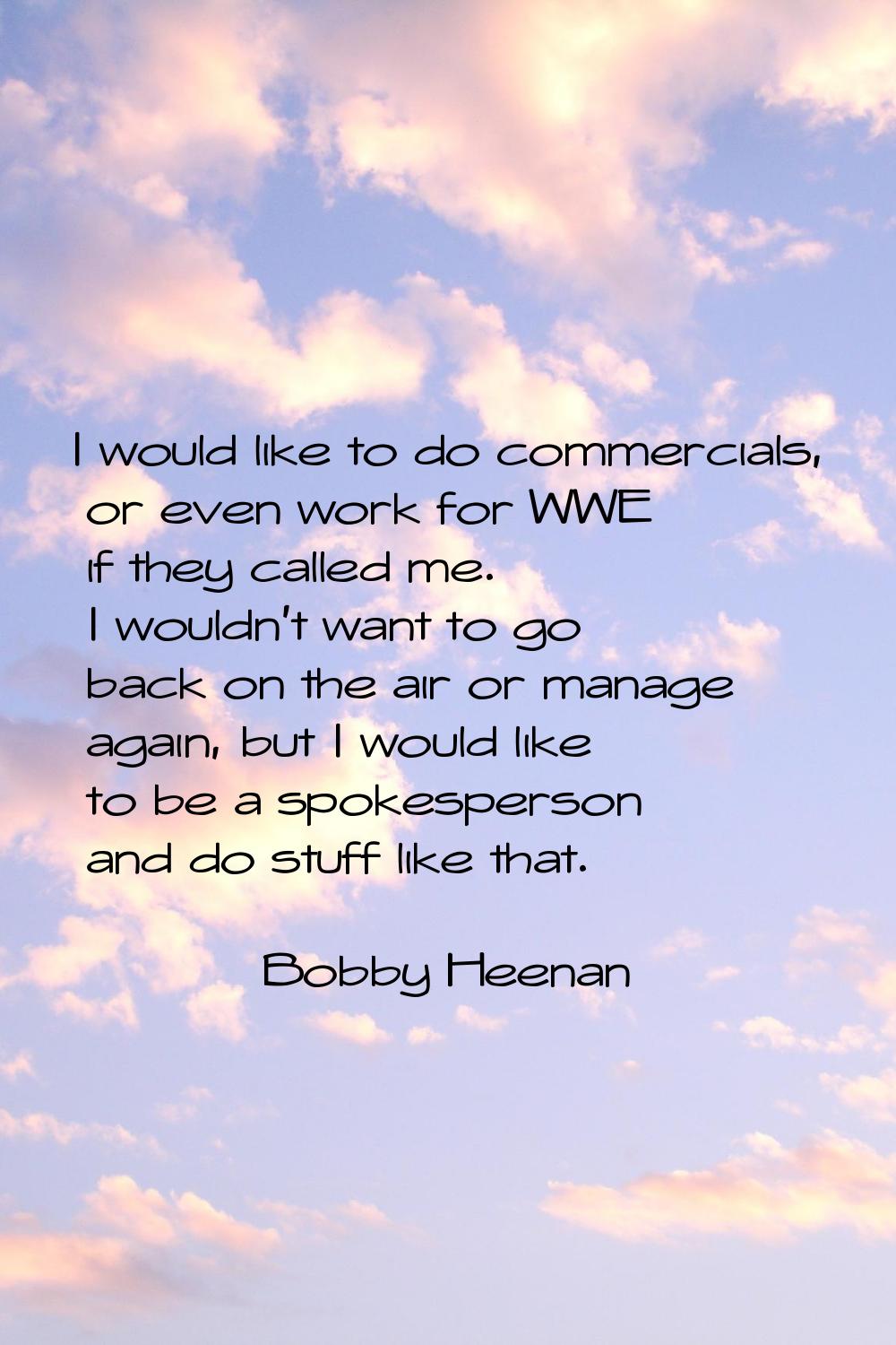 I would like to do commercials, or even work for WWE if they called me. I wouldn't want to go back 