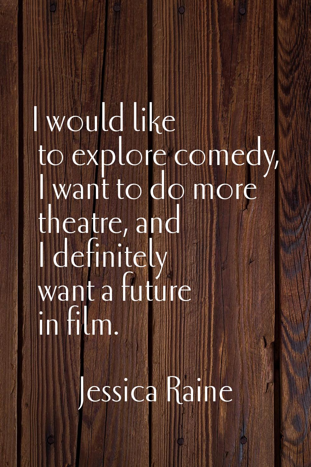 I would like to explore comedy, I want to do more theatre, and I definitely want a future in film.