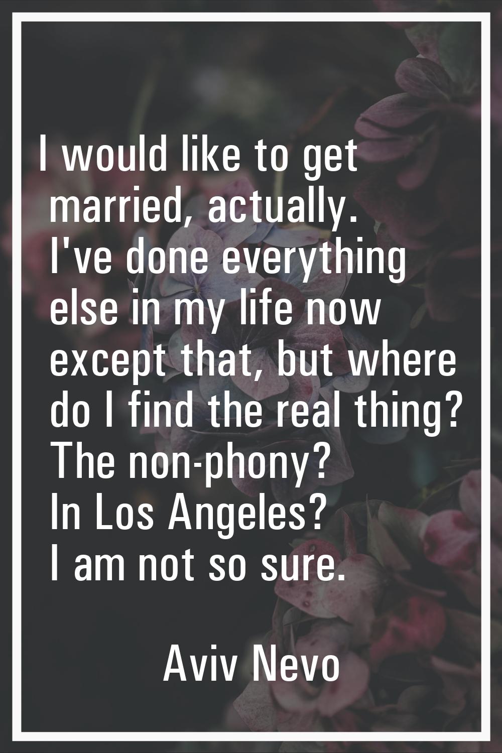 I would like to get married, actually. I've done everything else in my life now except that, but wh