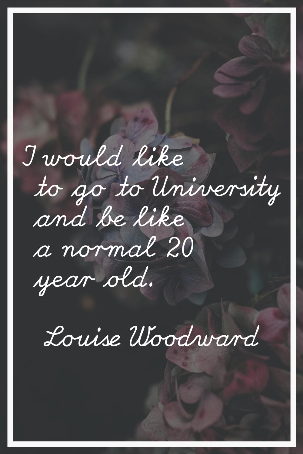 I would like to go to University and be like a normal 20 year old.