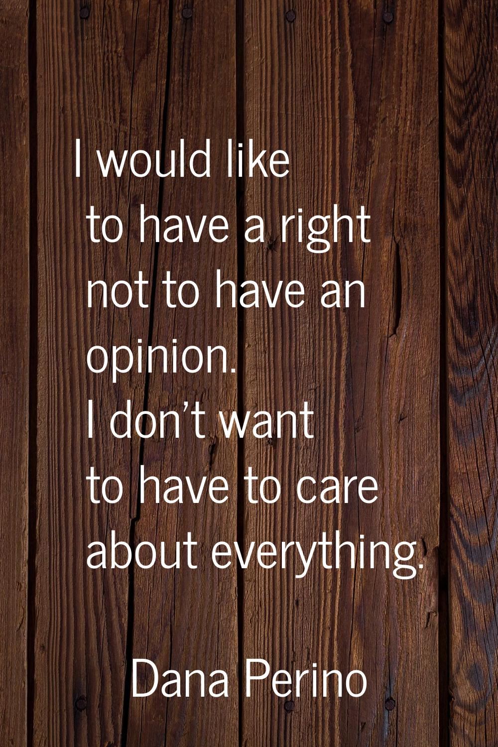 I would like to have a right not to have an opinion. I don't want to have to care about everything.
