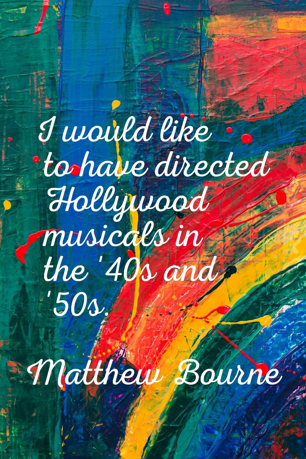 I would like to have directed Hollywood musicals in the '40s and '50s.