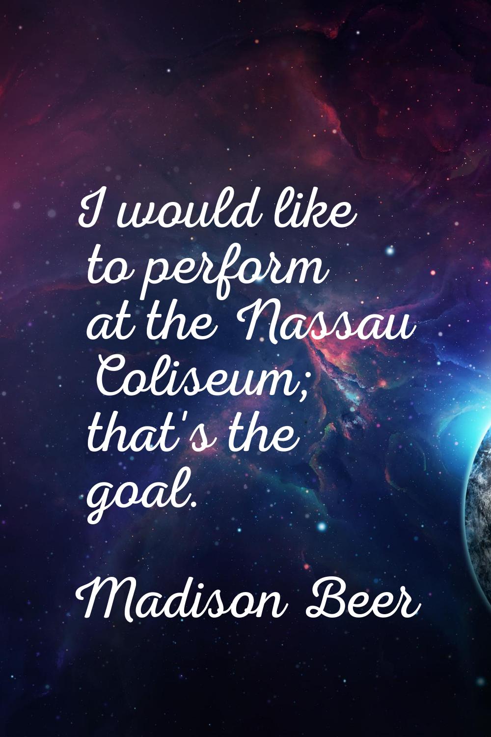 I would like to perform at the Nassau Coliseum; that's the goal.