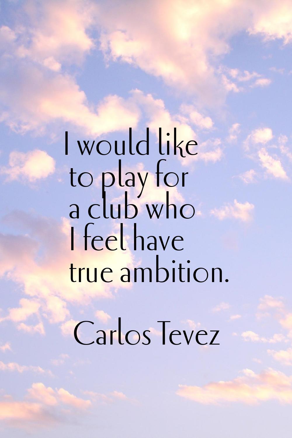 I would like to play for a club who I feel have true ambition.