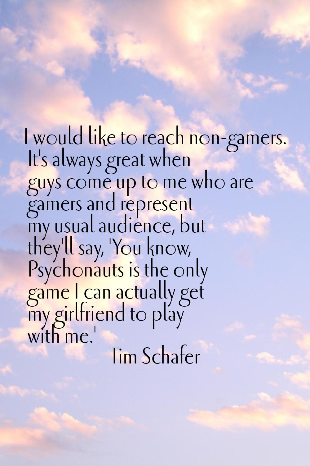 I would like to reach non-gamers. It's always great when guys come up to me who are gamers and repr