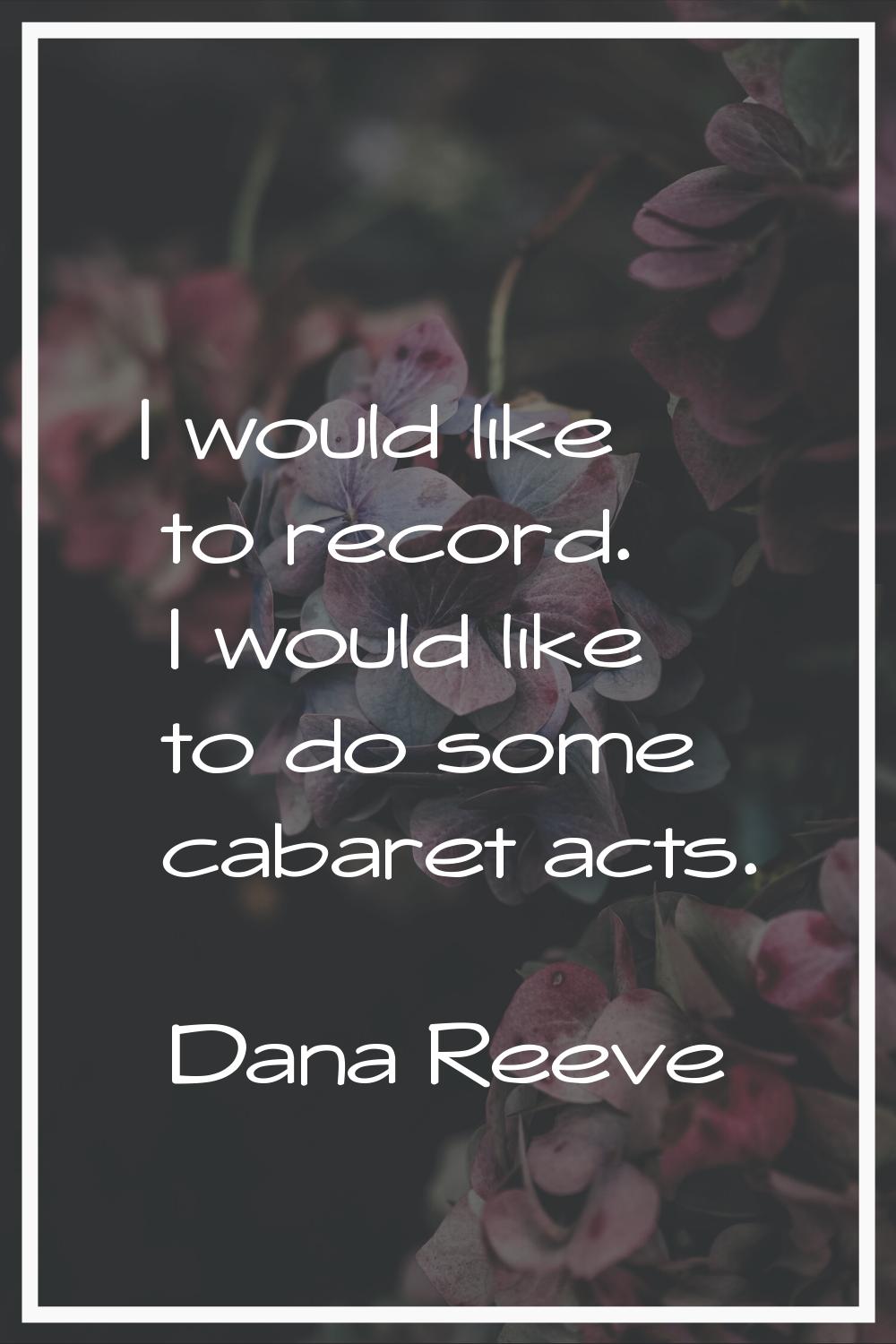 I would like to record. I would like to do some cabaret acts.
