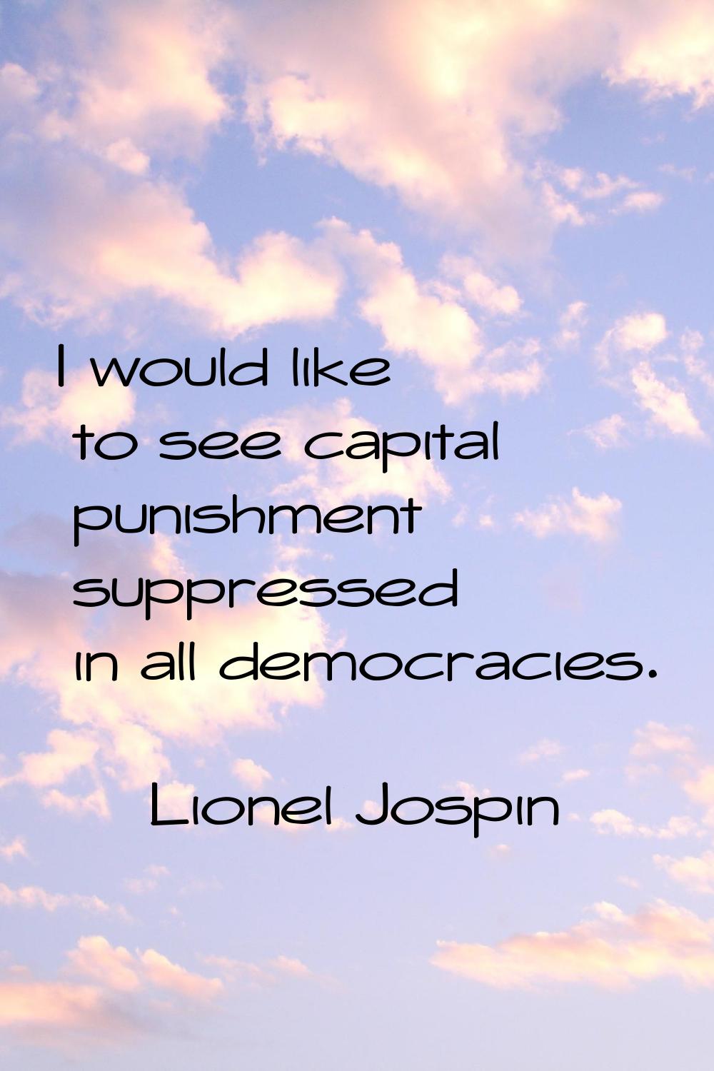 I would like to see capital punishment suppressed in all democracies.
