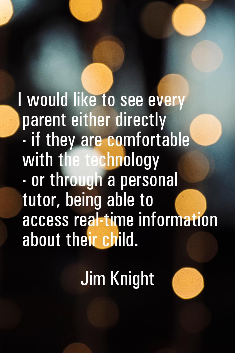 I would like to see every parent either directly - if they are comfortable with the technology - or