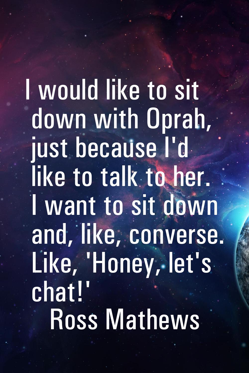 I would like to sit down with Oprah, just because I'd like to talk to her. I want to sit down and, 