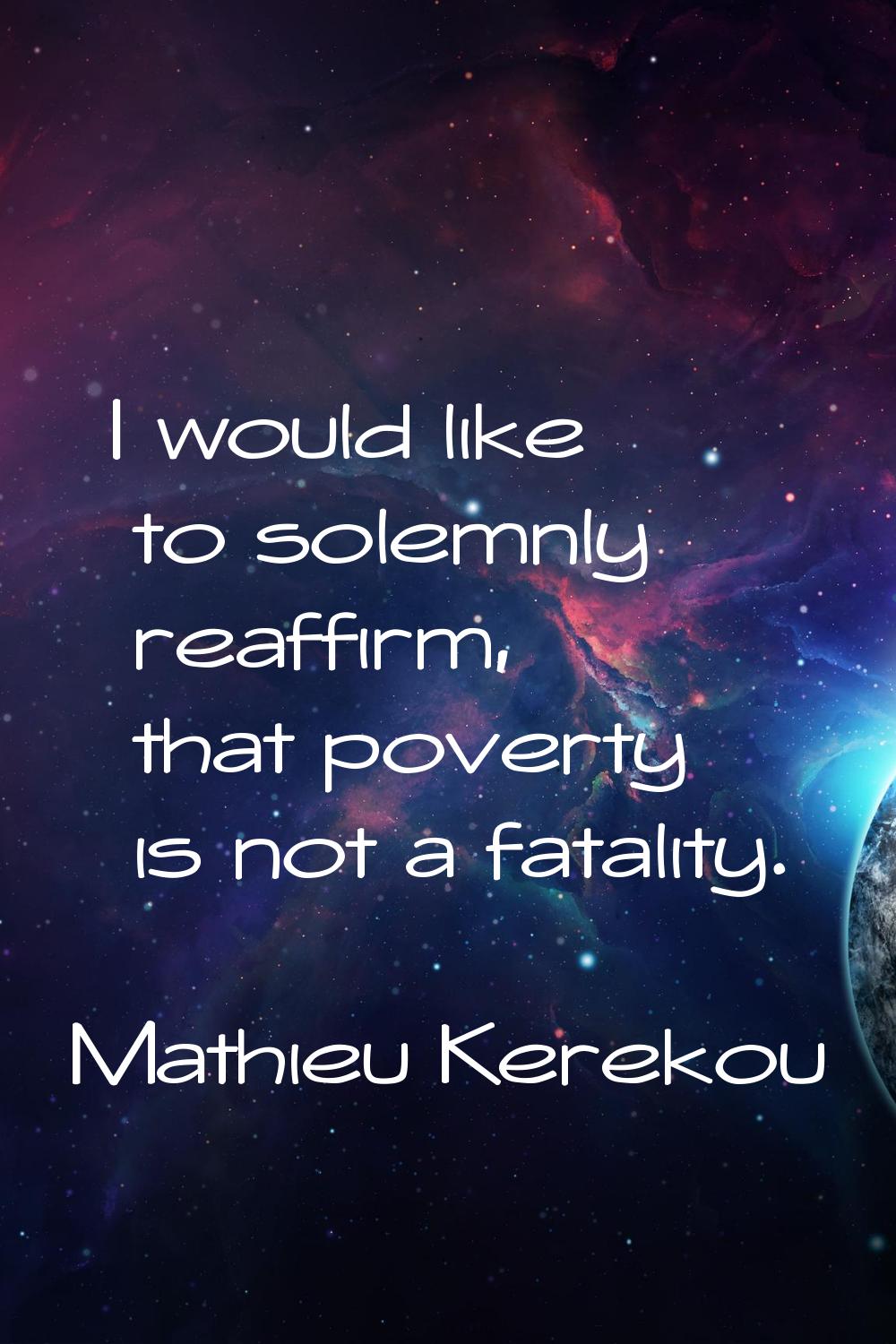 I would like to solemnly reaffirm, that poverty is not a fatality.