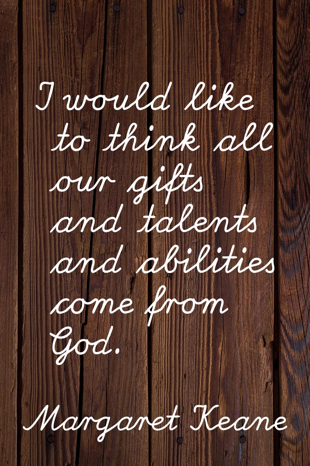 I would like to think all our gifts and talents and abilities come from God.