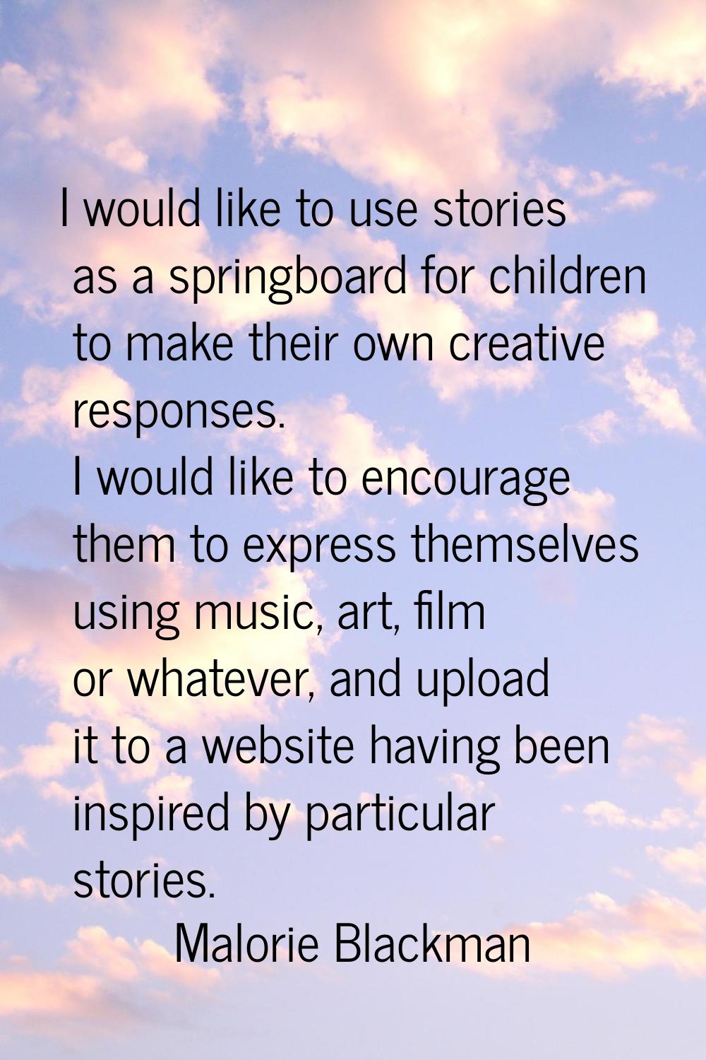I would like to use stories as a springboard for children to make their own creative responses. I w