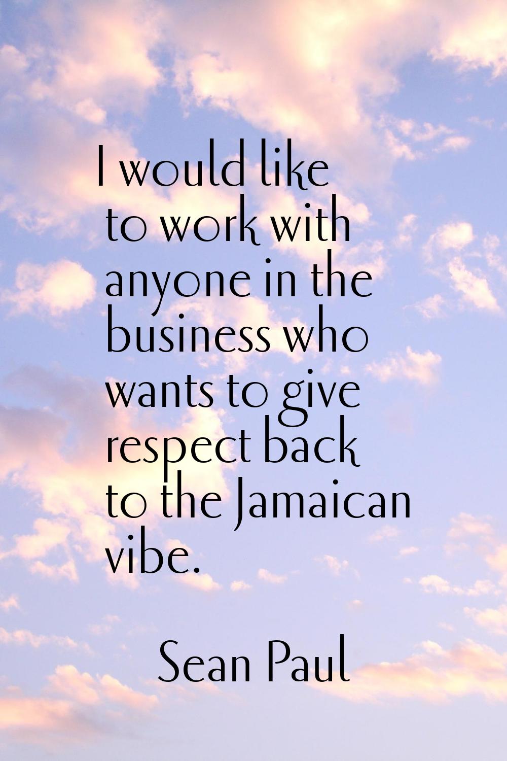 I would like to work with anyone in the business who wants to give respect back to the Jamaican vib