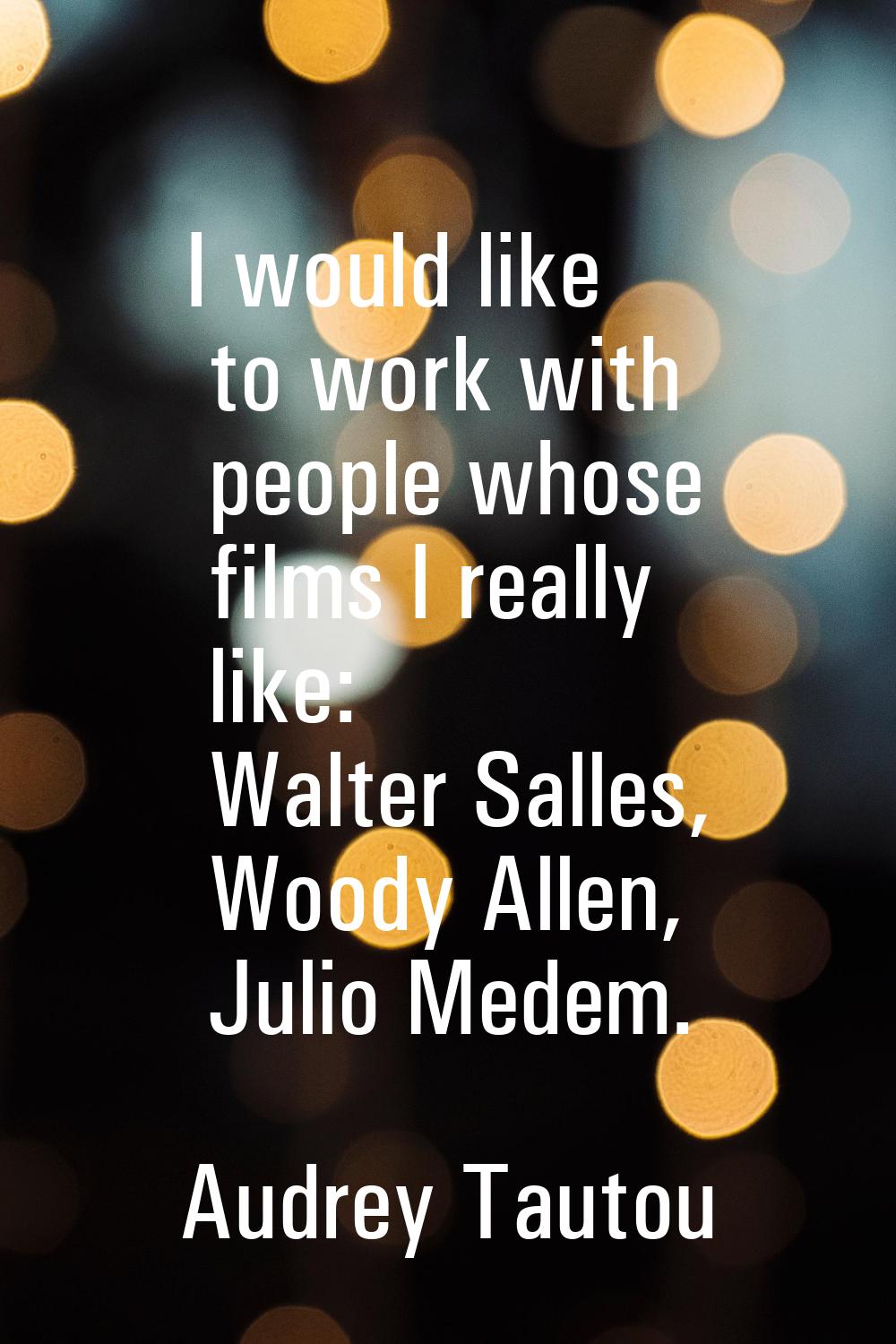 I would like to work with people whose films I really like: Walter Salles, Woody Allen, Julio Medem