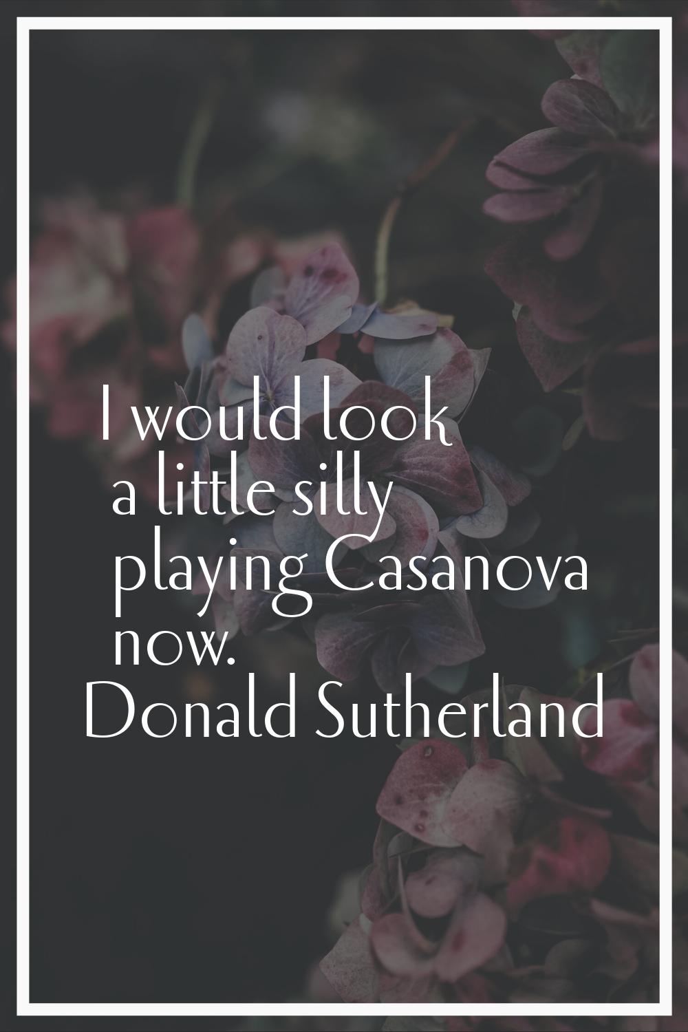 I would look a little silly playing Casanova now.