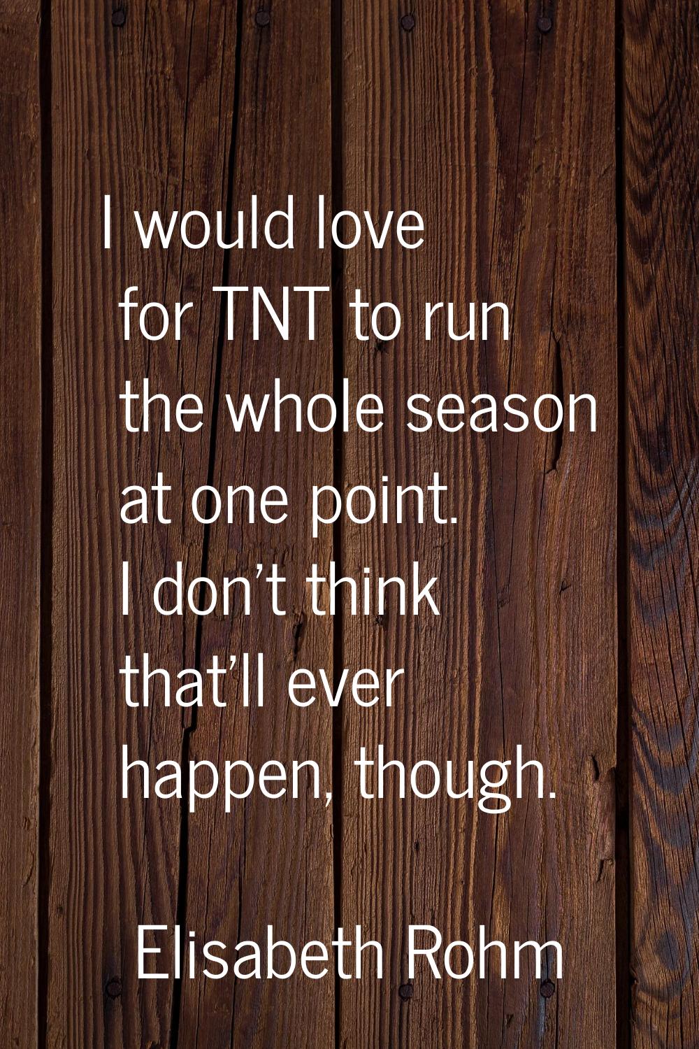 I would love for TNT to run the whole season at one point. I don't think that'll ever happen, thoug