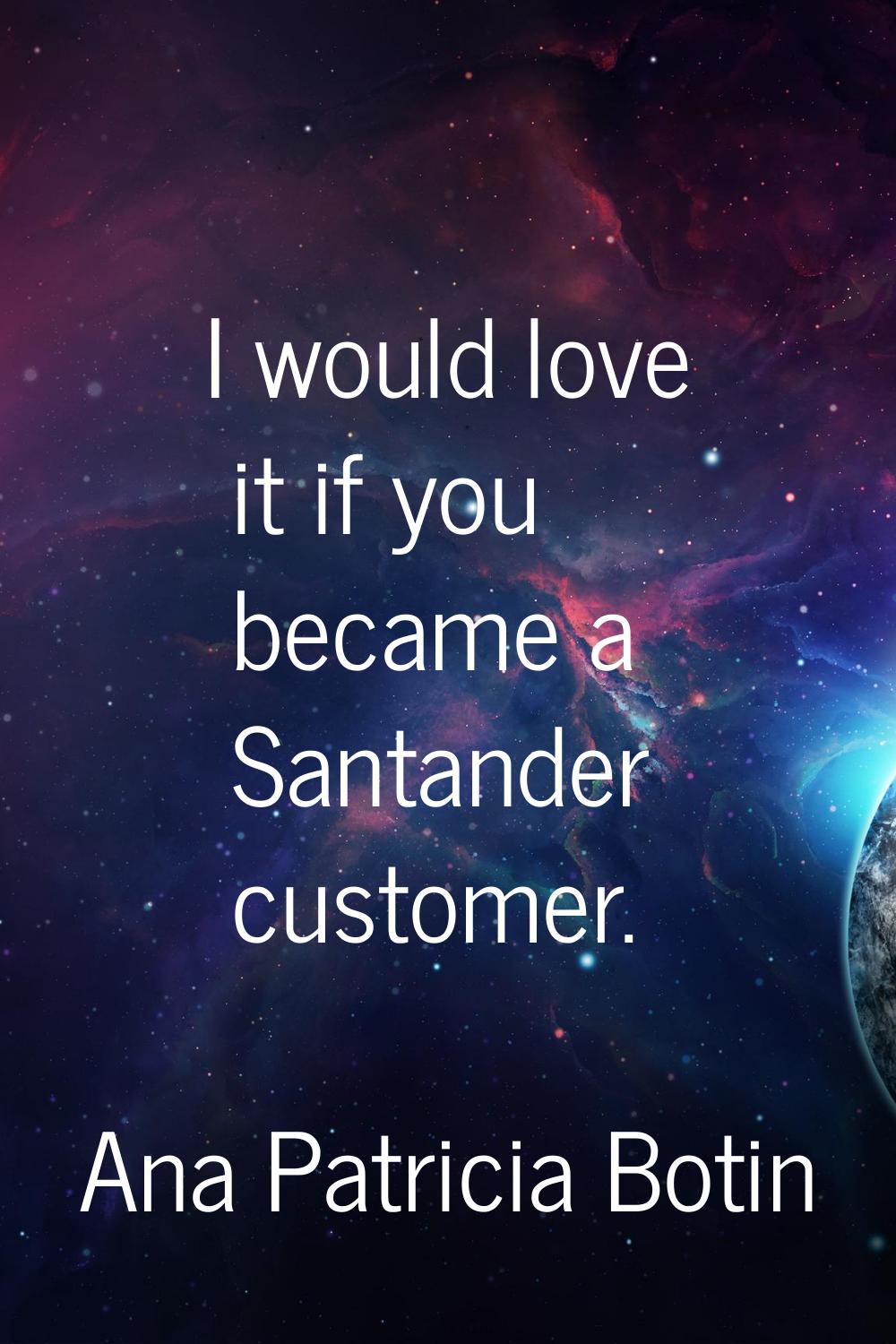 I would love it if you became a Santander customer.