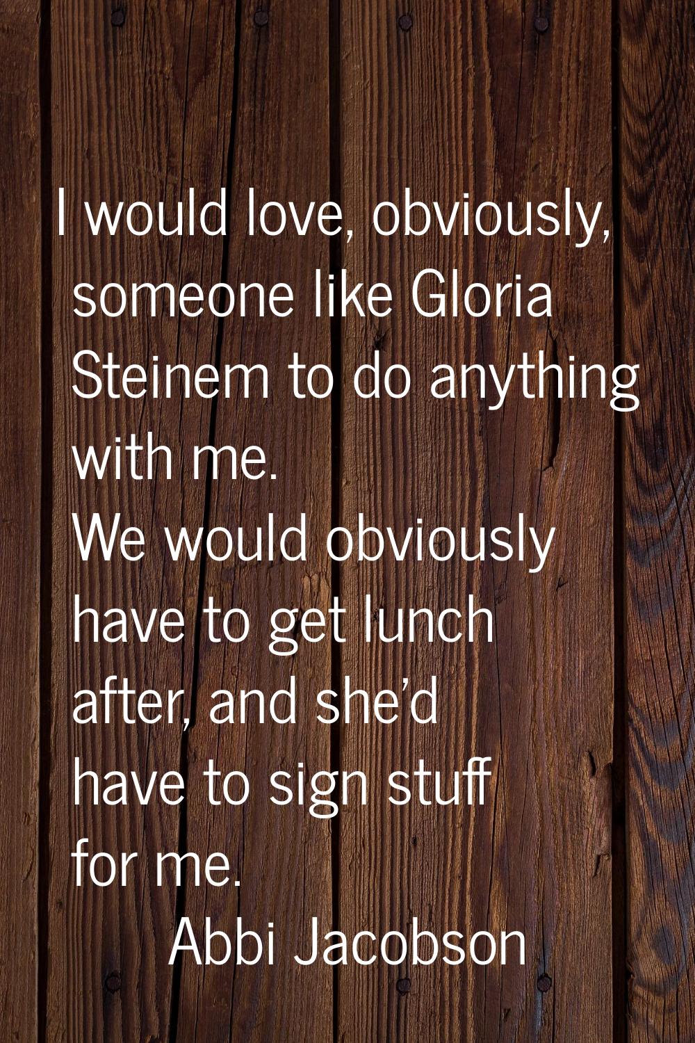 I would love, obviously, someone like Gloria Steinem to do anything with me. We would obviously hav