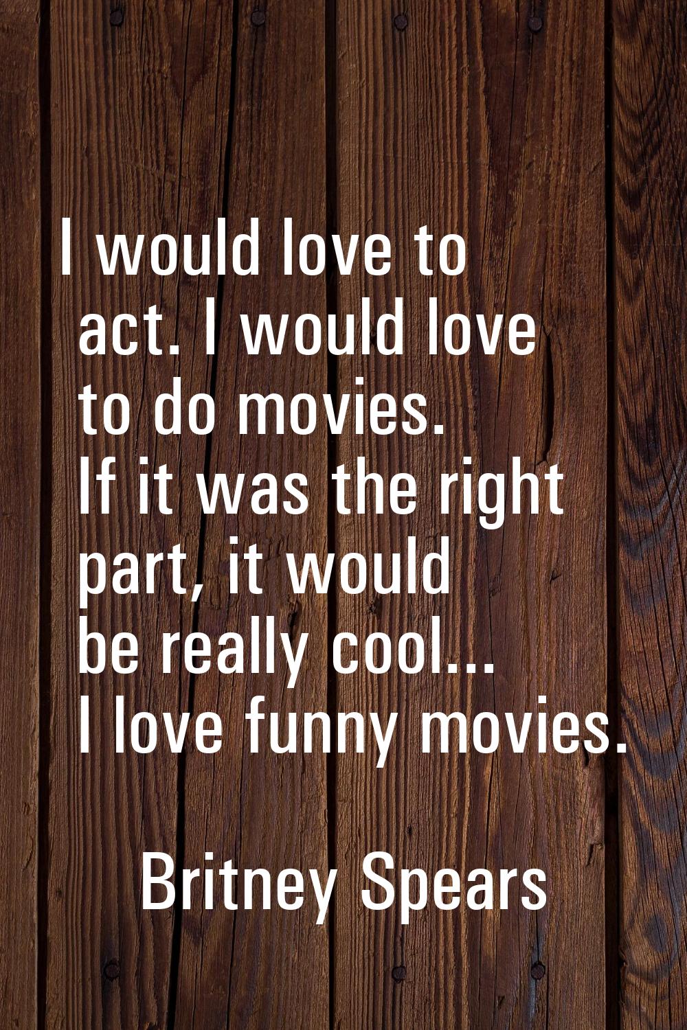 I would love to act. I would love to do movies. If it was the right part, it would be really cool..