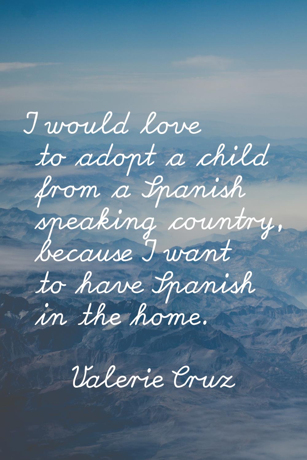 I would love to adopt a child from a Spanish speaking country, because I want to have Spanish in th