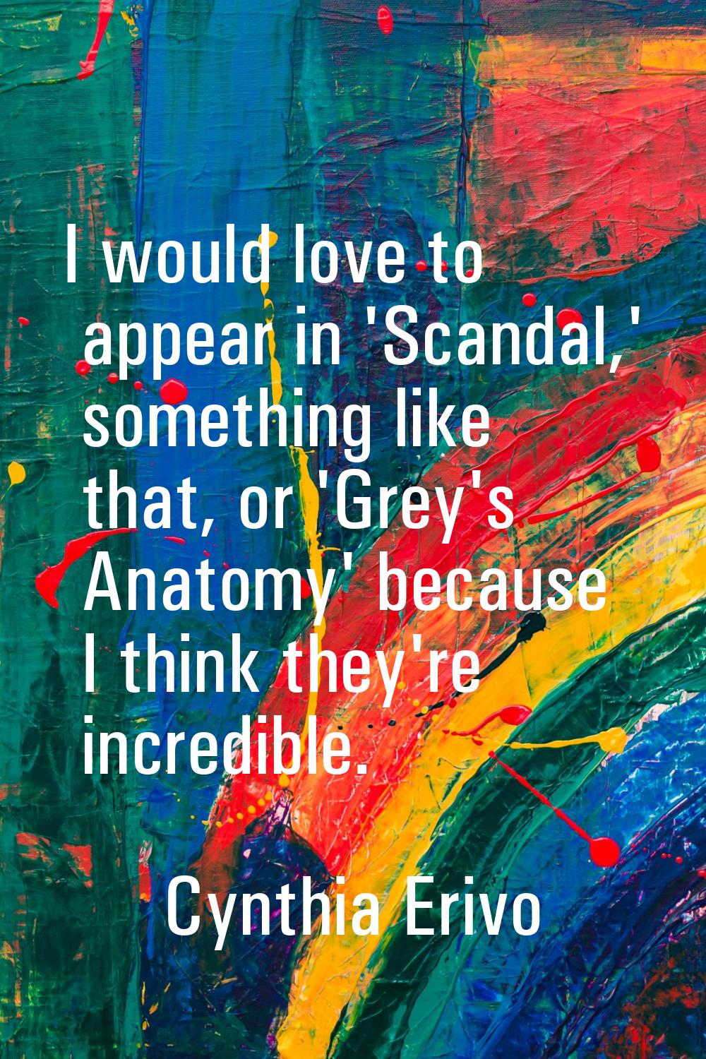 I would love to appear in 'Scandal,' something like that, or 'Grey's Anatomy' because I think they'