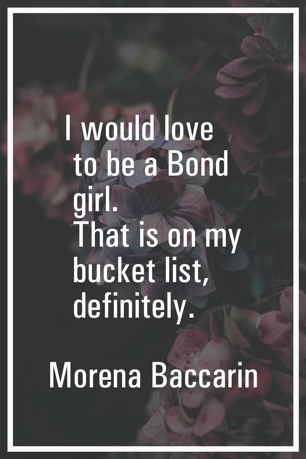 I would love to be a Bond girl. That is on my bucket list, definitely.
