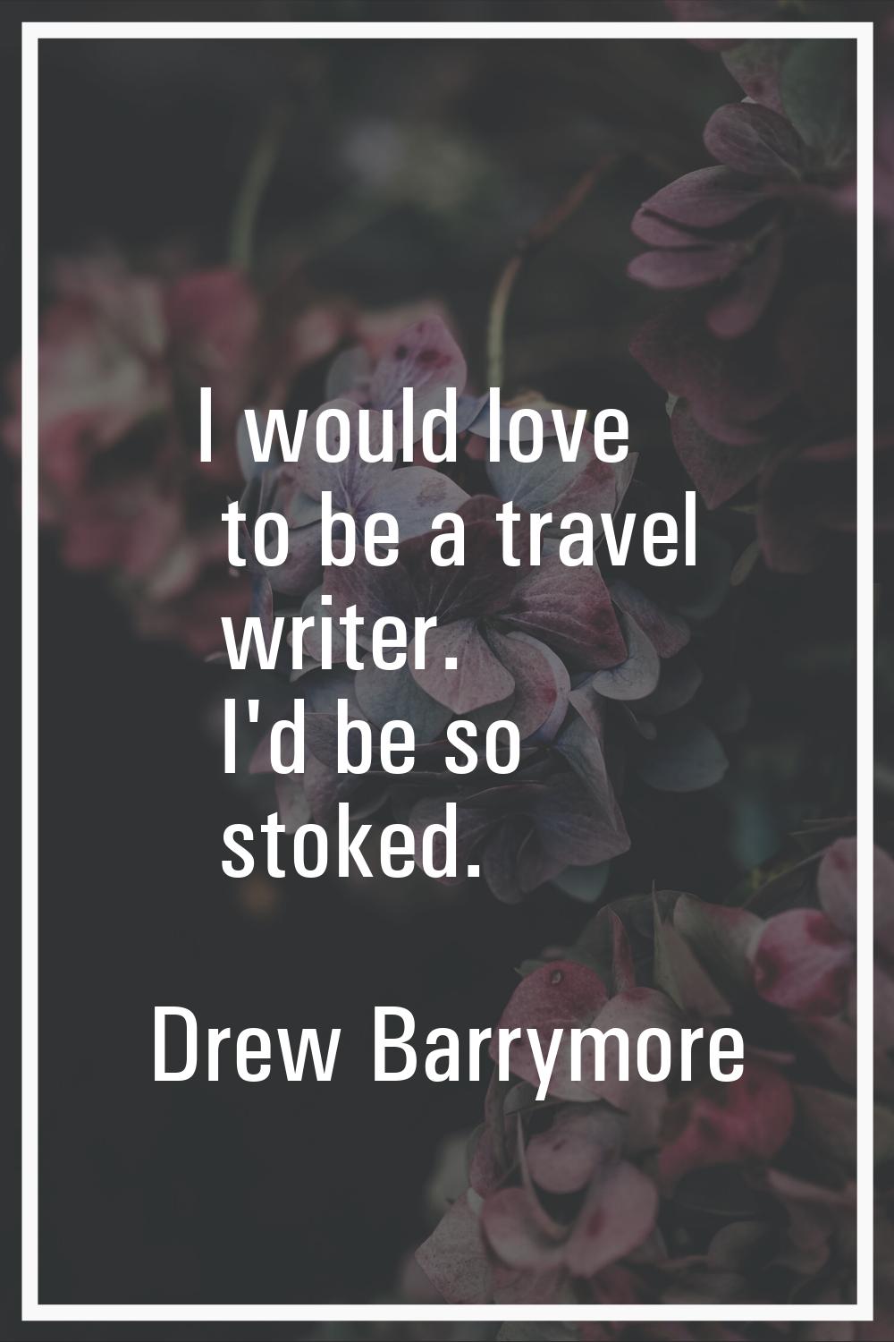 I would love to be a travel writer. I'd be so stoked.
