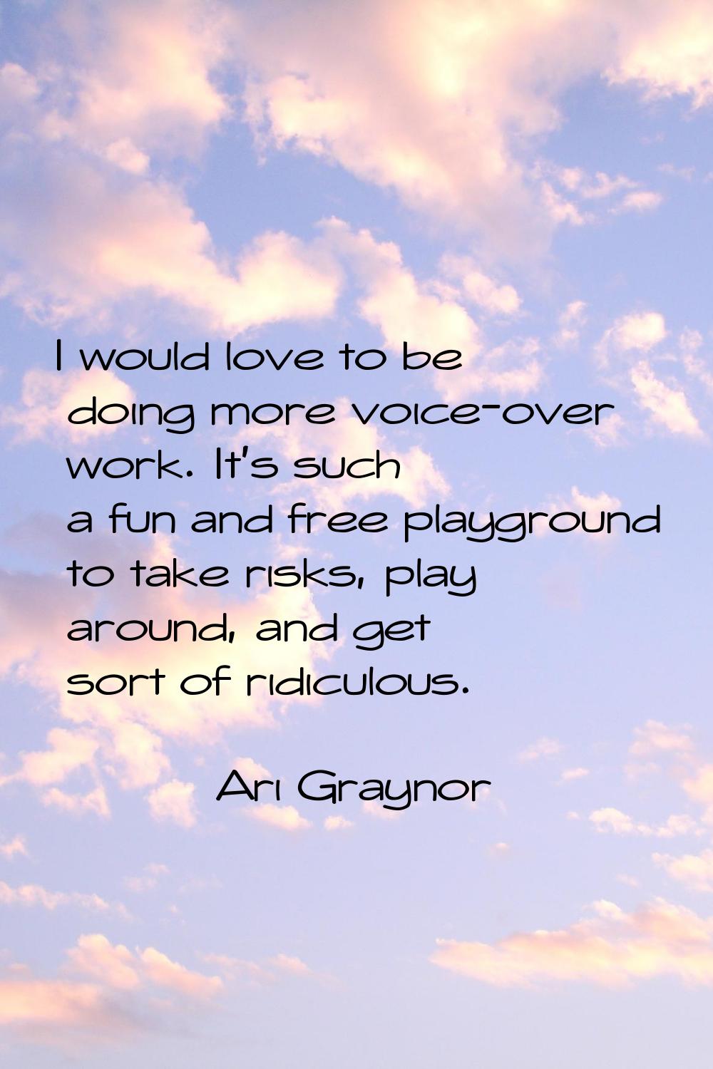 I would love to be doing more voice-over work. It's such a fun and free playground to take risks, p
