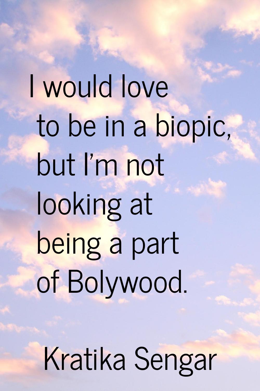 I would love to be in a biopic, but I'm not looking at being a part of Bolywood.