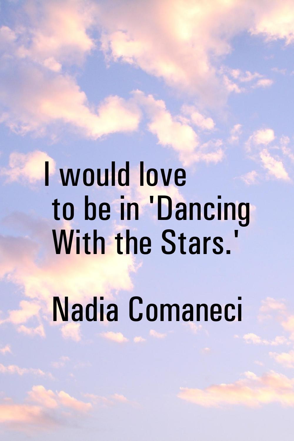 I would love to be in 'Dancing With the Stars.'