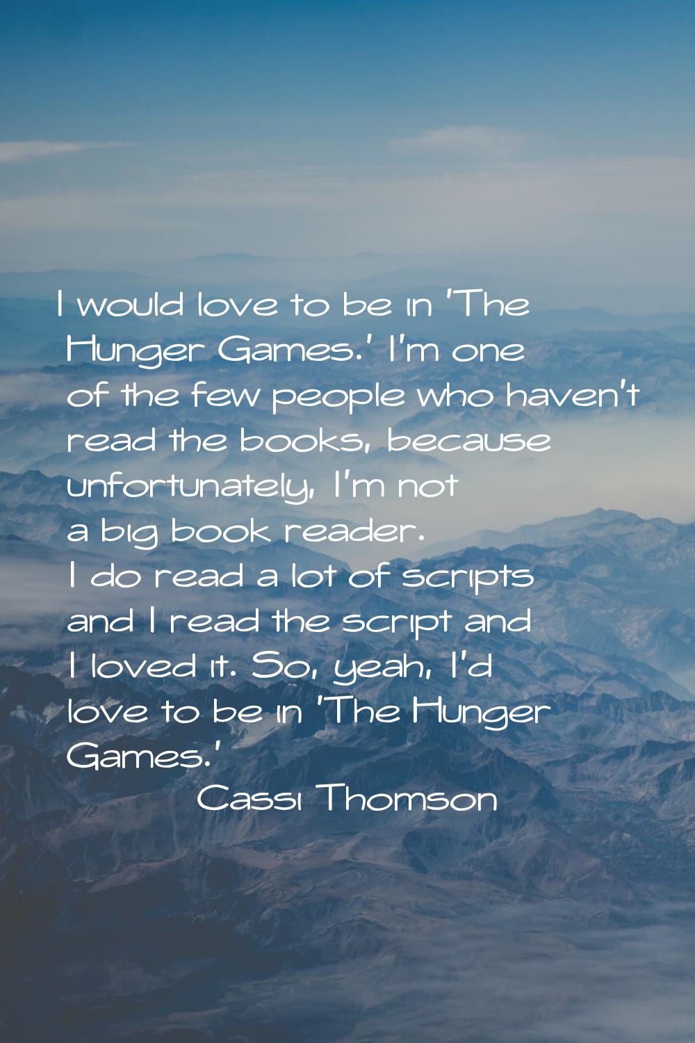 I would love to be in 'The Hunger Games.' I'm one of the few people who haven't read the books, bec