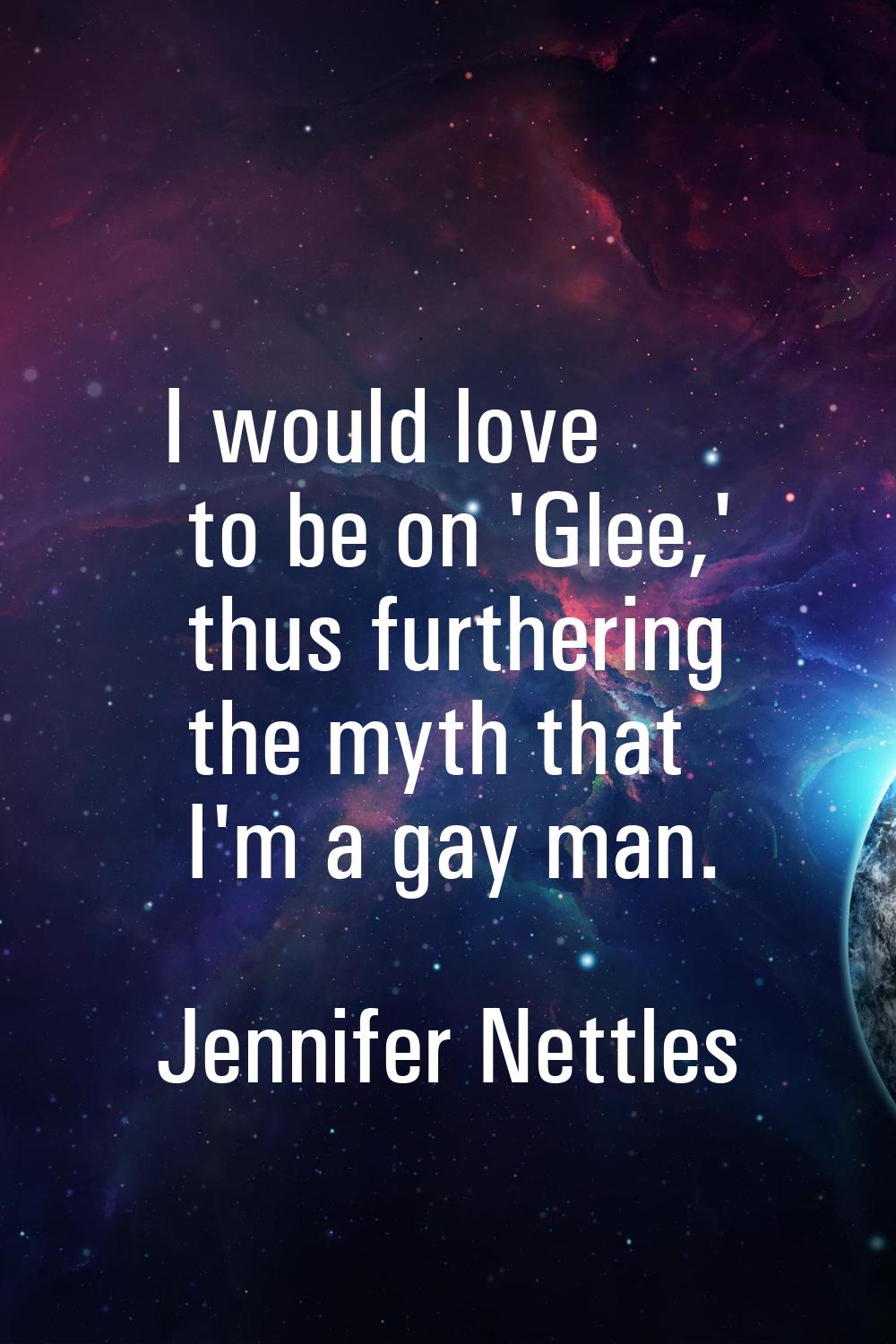 I would love to be on 'Glee,' thus furthering the myth that I'm a gay man.