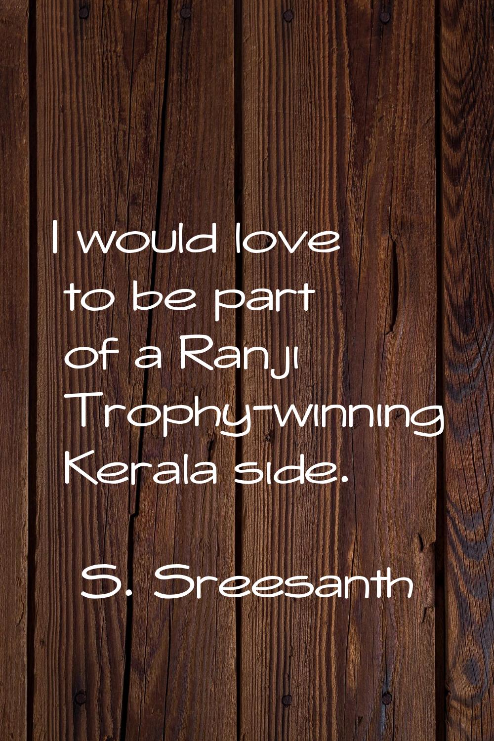 I would love to be part of a Ranji Trophy-winning Kerala side.