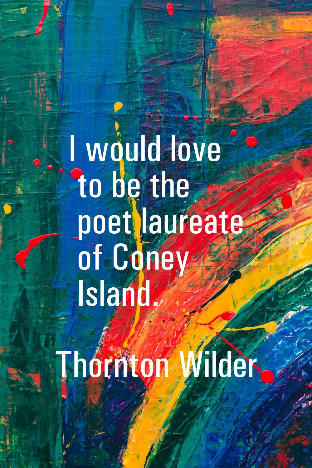 I would love to be the poet laureate of Coney Island.