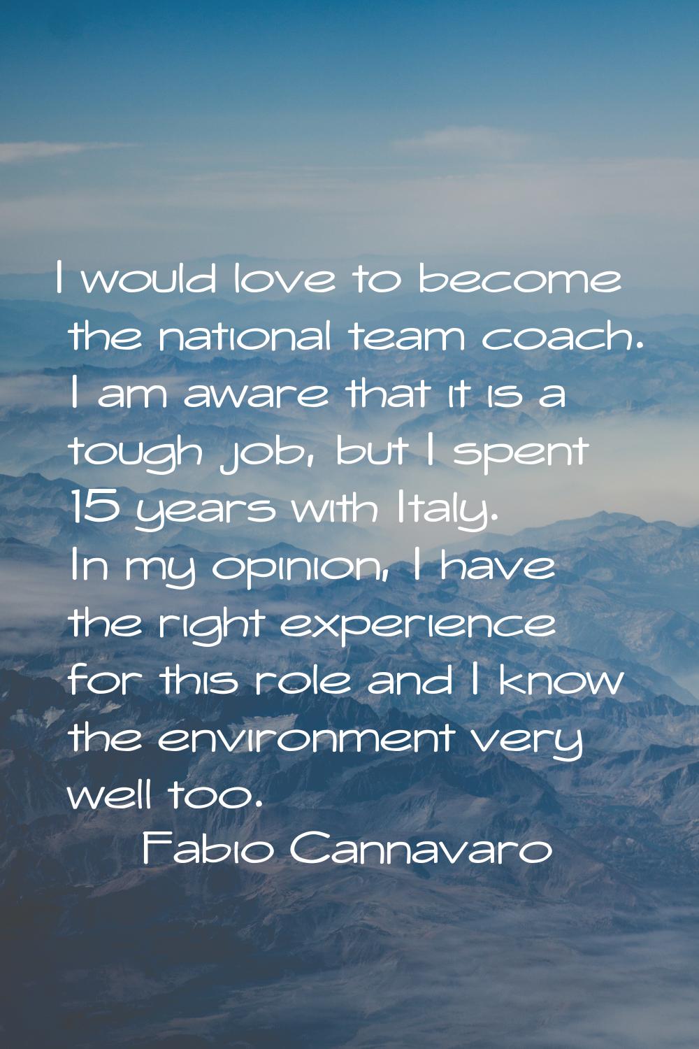 I would love to become the national team coach. I am aware that it is a tough job, but I spent 15 y