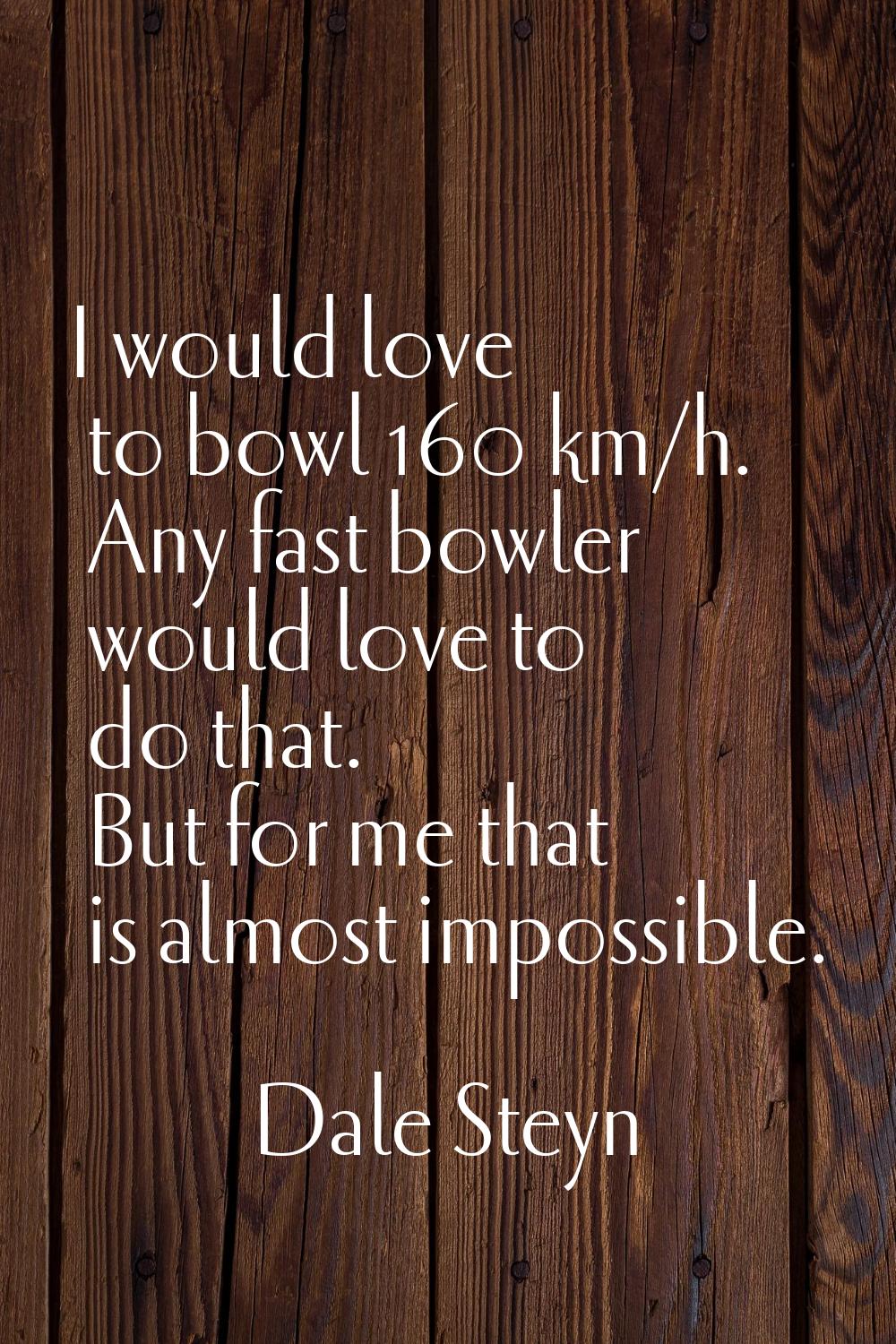 I would love to bowl 160 km/h. Any fast bowler would love to do that. But for me that is almost imp