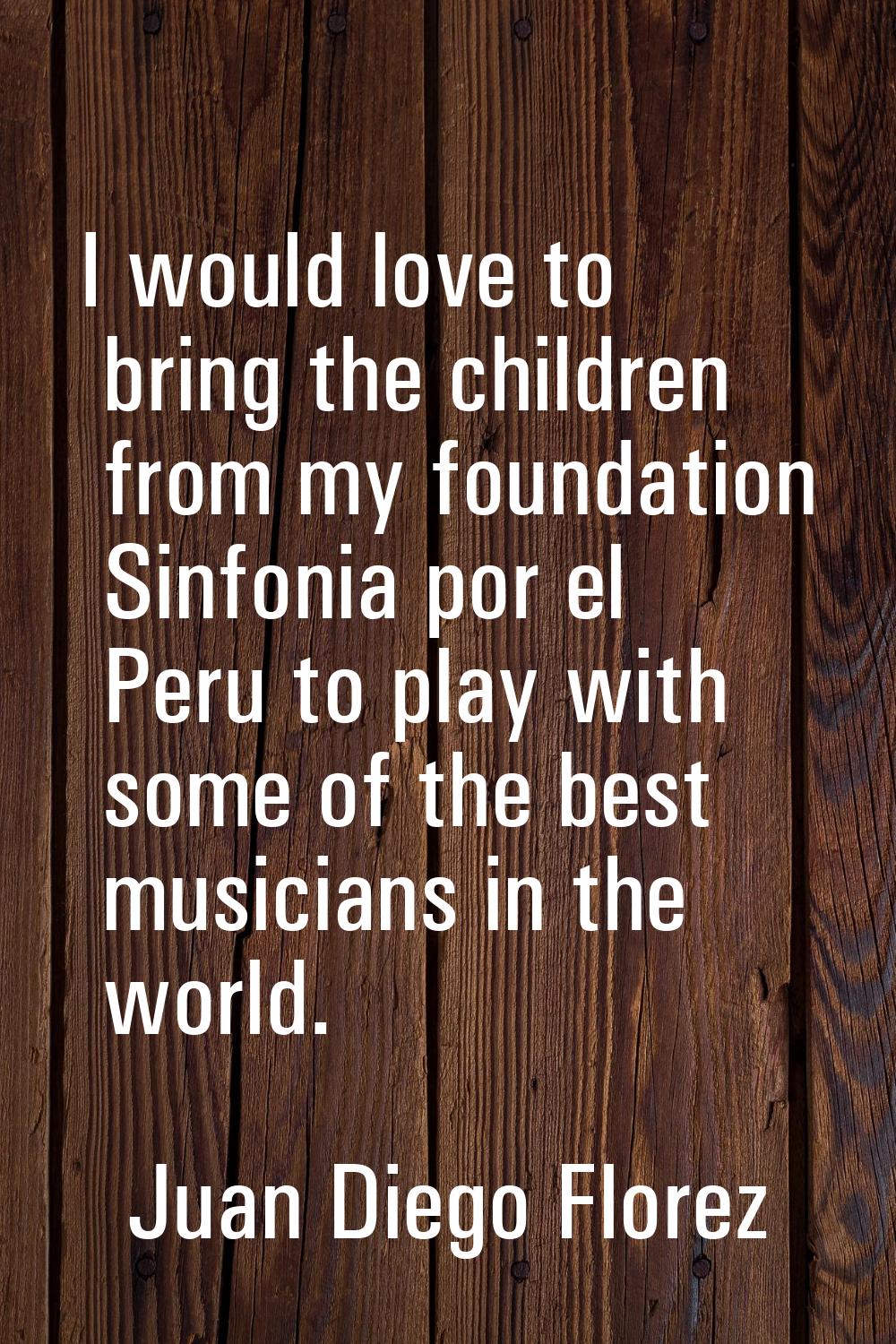 I would love to bring the children from my foundation Sinfonia por el Peru to play with some of the