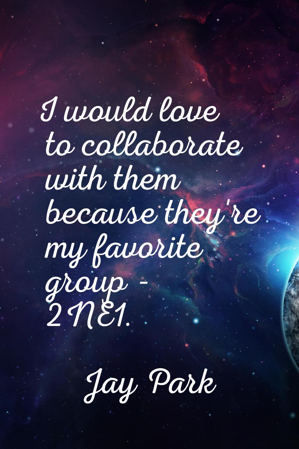 I would love to collaborate with them because they're my favorite group - 2NE1.