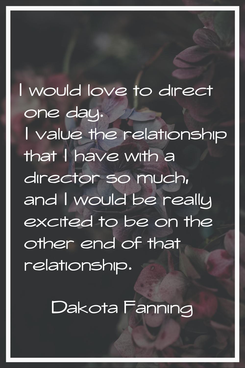 I would love to direct one day. I value the relationship that I have with a director so much, and I