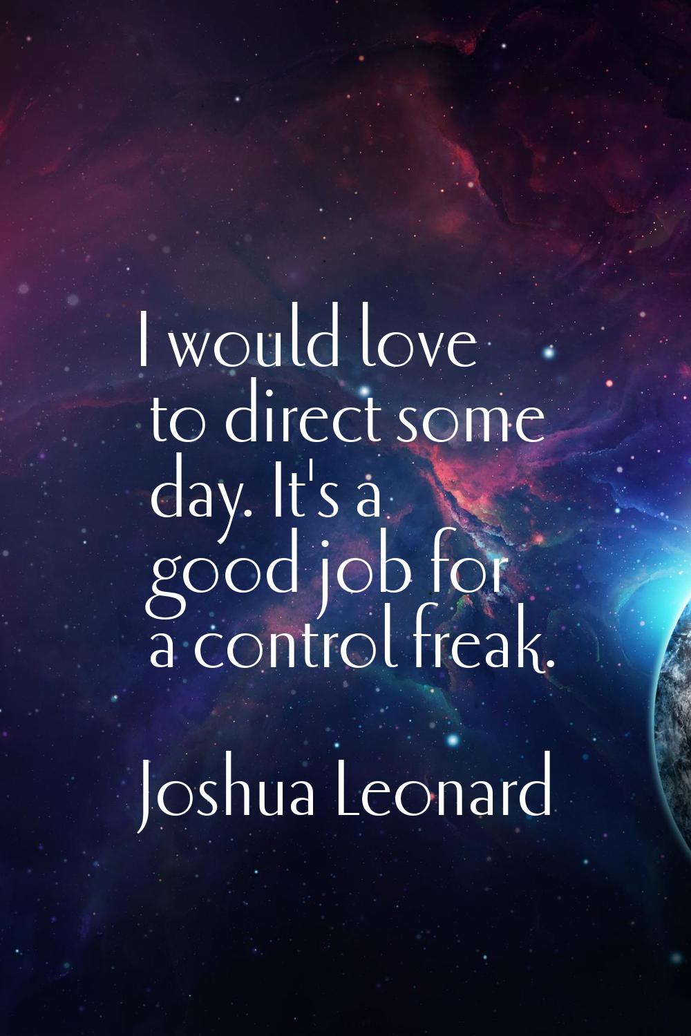 I would love to direct some day. It's a good job for a control freak.