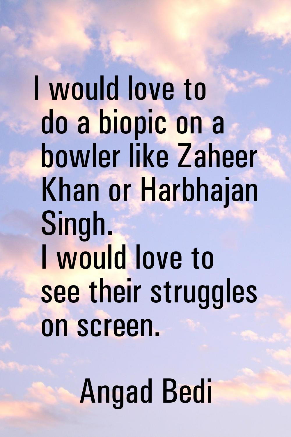 I would love to do a biopic on a bowler like Zaheer Khan or Harbhajan Singh. I would love to see th
