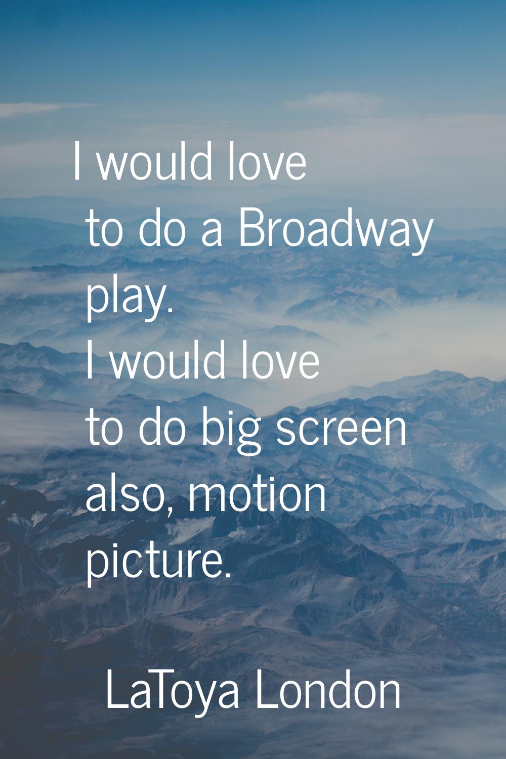 I would love to do a Broadway play. I would love to do big screen also, motion picture.