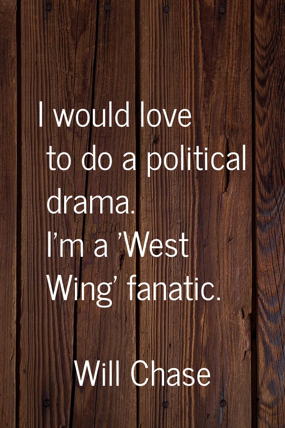 I would love to do a political drama. I'm a 'West Wing' fanatic.
