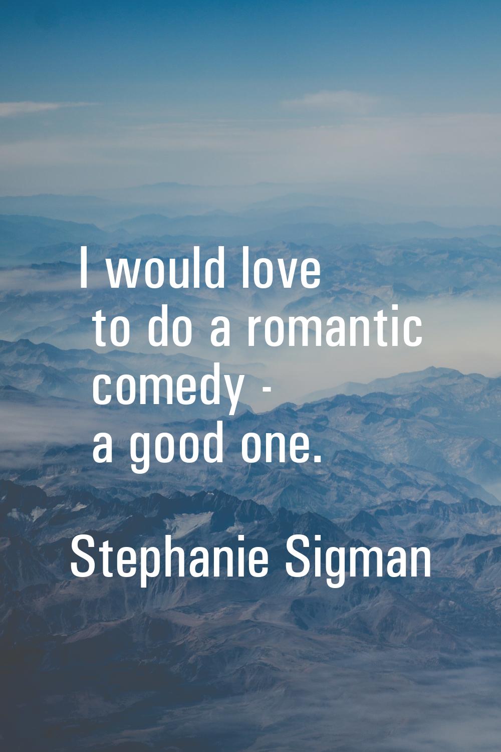 I would love to do a romantic comedy - a good one.