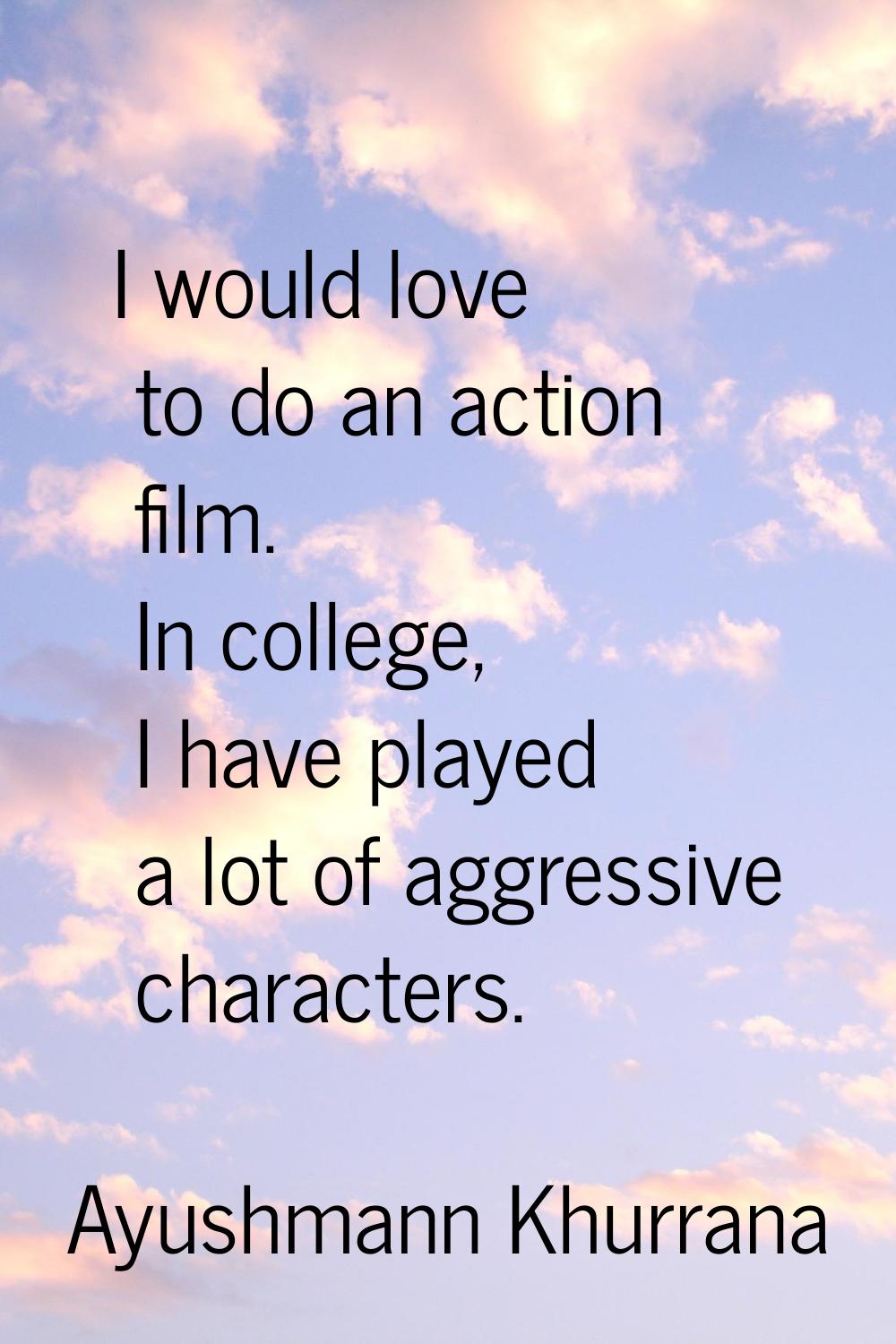 I would love to do an action film. In college, I have played a lot of aggressive characters.