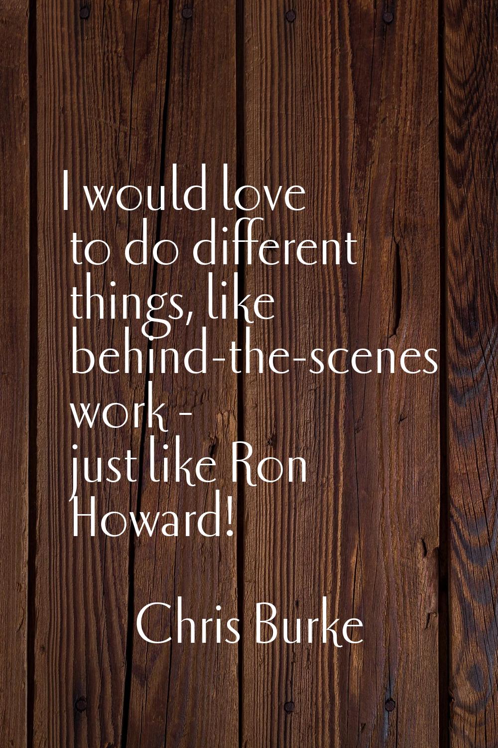 I would love to do different things, like behind-the-scenes work - just like Ron Howard!