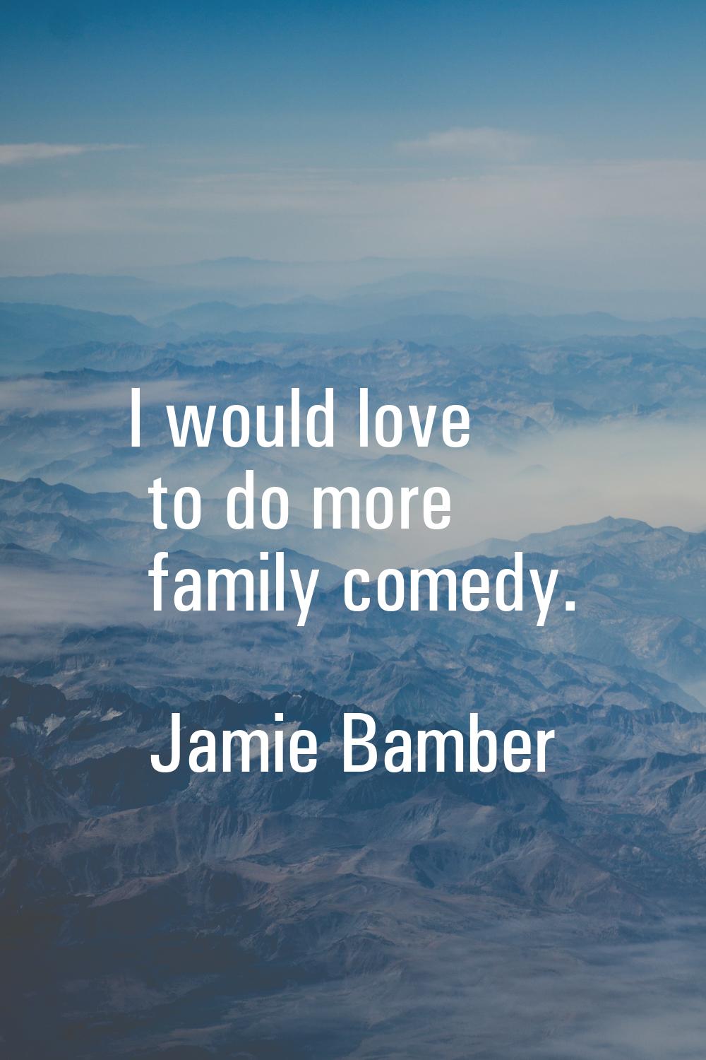 I would love to do more family comedy.
